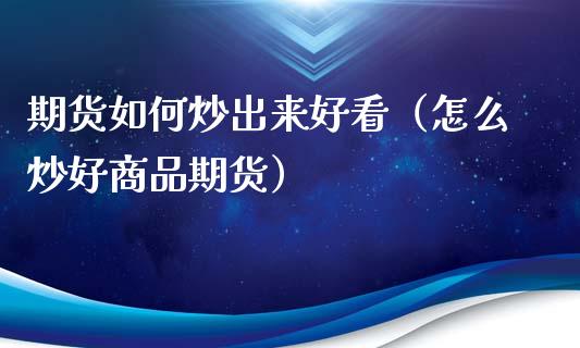 期货如何炒出来好看（怎么炒好商品期货） (https://www.njaxzs.com/) 期货直播间 第1张