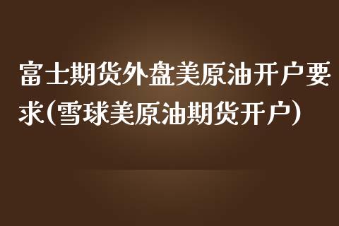 富士期货外盘美原油开户要求(雪球美原油期货开户) (https://www.njaxzs.com/) 期货直播间 第1张
