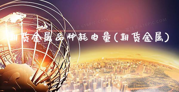 期货金属品种耗电量(期货金属) (https://www.njaxzs.com/) 黄金期货 第1张