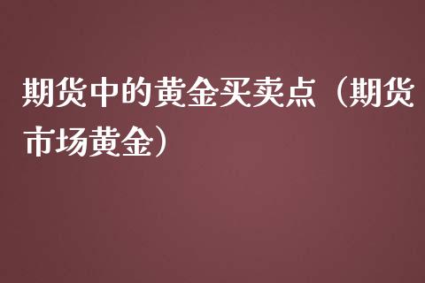期货中的黄金买卖点（期货市场黄金） (https://www.njaxzs.com/) 期货开户 第1张