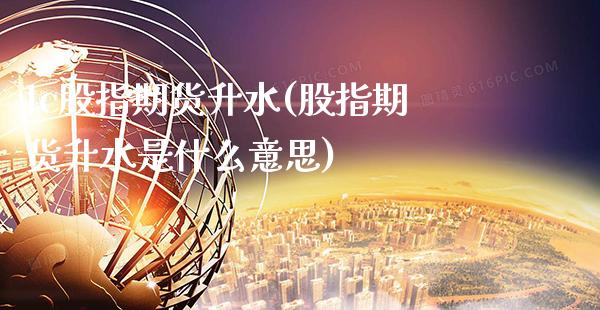 lc股指期货升水(股指期货升水是什么意思) (https://www.njaxzs.com/) 内盘期货 第1张