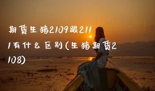 期货生猪2109跟2111有什么区别(生猪期货2108) (https://www.njaxzs.com/) 期货行情 第1张