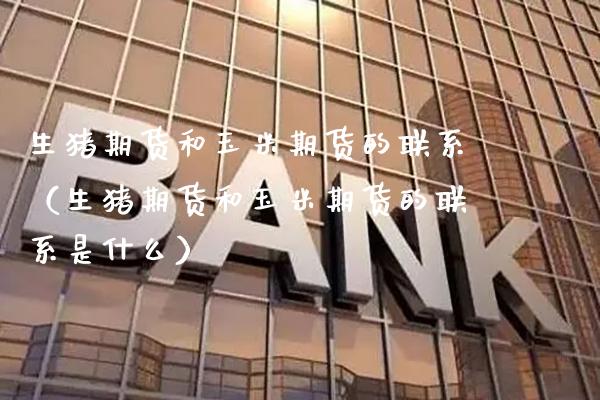 生猪期货和玉米期货的联系（生猪期货和玉米期货的联系是什么） (https://www.njaxzs.com/) 期货直播间 第1张