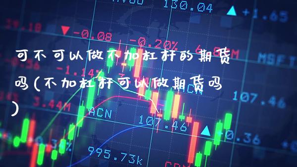 可不可以做不加杠杆的期货吗(不加杠杆可以做期货吗) (https://www.njaxzs.com/) 内盘期货 第1张