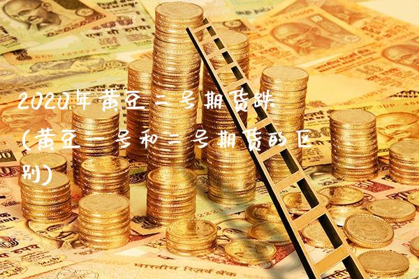 2020年黄豆二号期货跌(黄豆一号和二号期货的区别) (https://www.njaxzs.com/) 期货投资 第1张