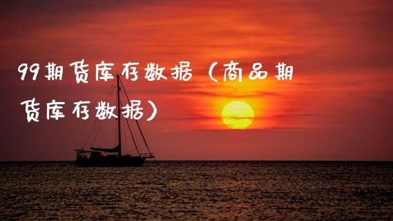 99期货库存数据（商品期货库存数据） (https://www.njaxzs.com/) 期货行情 第1张