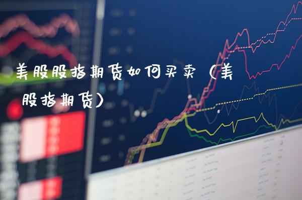 美股股指期货如何买卖（美 股指期货） (https://www.njaxzs.com/) 期货直播间 第1张