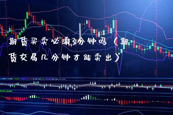 期货买卖必须3分钟吗（期货交易几分钟才能卖出） (https://www.njaxzs.com/) 期货开户 第1张