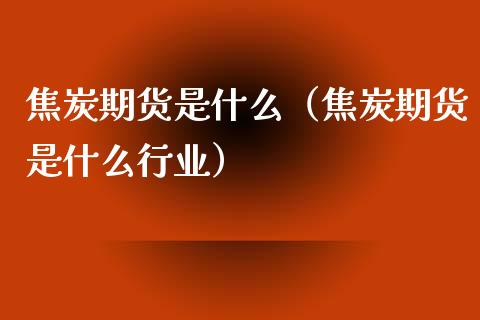 焦炭期货是什么（焦炭期货是什么行业） (https://www.njaxzs.com/) 期货直播间 第1张