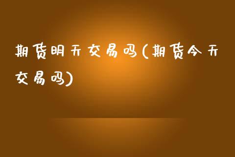 期货明天交易吗(期货今天交易吗) (https://www.njaxzs.com/) 期货直播间 第1张