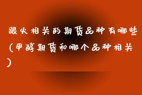 跟火相关的期货品种有哪些(甲醇期货和哪个品种相关) (https://www.njaxzs.com/) 黄金期货 第1张