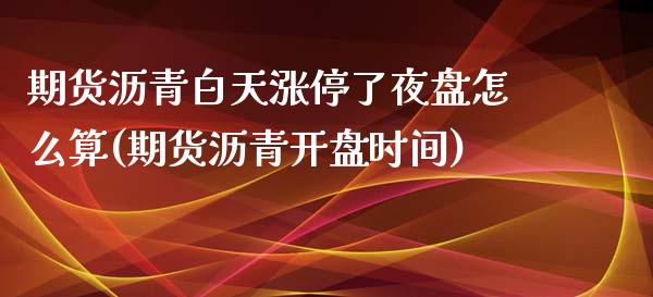期货沥青白天涨停了夜盘怎么算(期货沥青开盘时间) (https://www.njaxzs.com/) 期货直播间 第1张