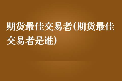 期货最佳交易者(期货最佳交易者是谁) (https://www.njaxzs.com/) 期货行情 第1张