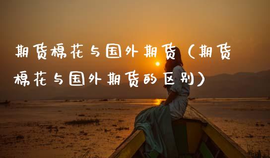 期货棉花与国外期货（期货棉花与国外期货的区别） (https://www.njaxzs.com/) 期货行情 第1张