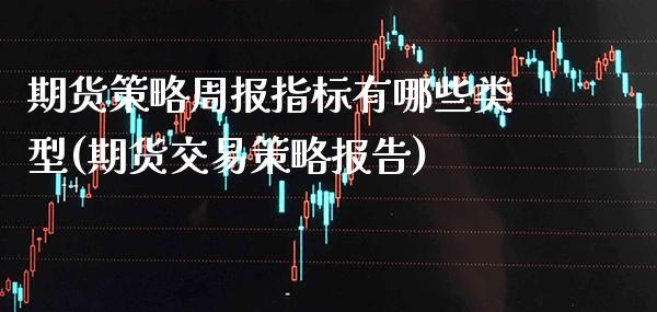 期货策略周报指标有哪些类型(期货交易策略报告) (https://www.njaxzs.com/) 期货投资 第1张