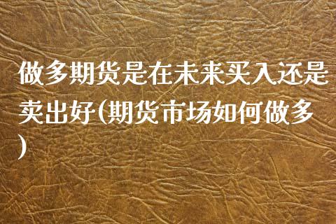 做多期货是在未来买入还是卖出好(期货市场如何做多) (https://www.njaxzs.com/) 内盘期货 第1张