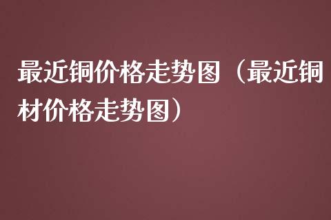 最近铜走势图（最近铜材走势图） (https://www.njaxzs.com/) 内盘期货 第1张