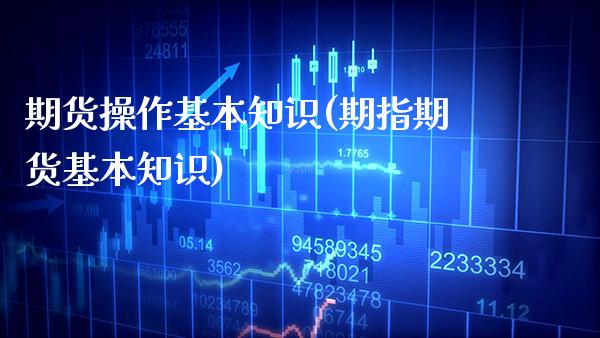 期货操作基本知识(期指期货基本知识) (https://www.njaxzs.com/) 原油期货 第1张