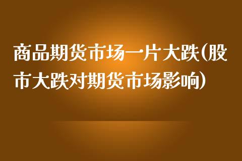 商品期货市场一片大跌(股市大跌对期货市场影响) (https://www.njaxzs.com/) 内盘期货 第1张