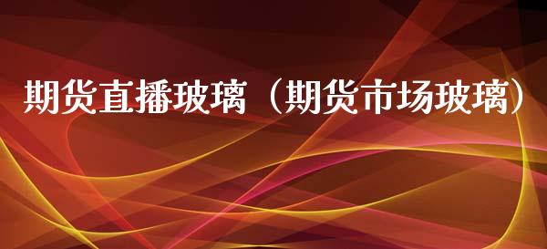 期货直播玻璃（期货市场玻璃） (https://www.njaxzs.com/) 期货直播间 第1张