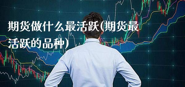 期货做什么最活跃(期货最活跃的品种) (https://www.njaxzs.com/) 期货直播间 第1张