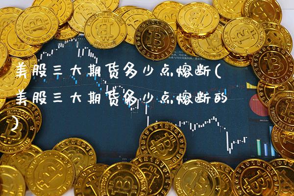 美股三大期货多少点熔断(美股三大期货多少点熔断的) (https://www.njaxzs.com/) 期货直播间 第1张