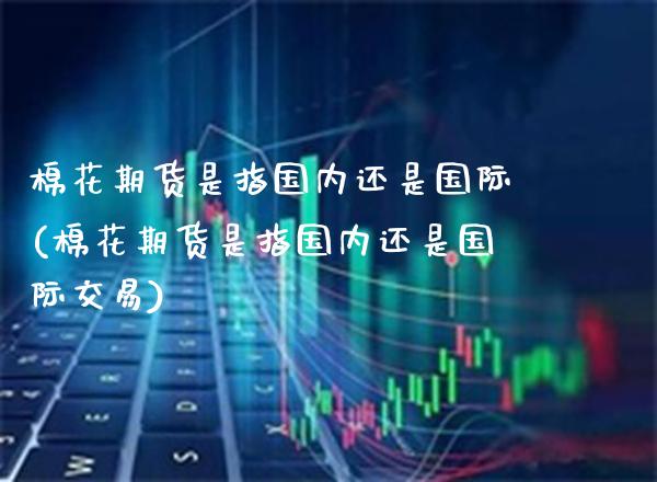 棉花期货是指国内还是国际(棉花期货是指国内还是国际交易) (https://www.njaxzs.com/) 期货投资 第1张