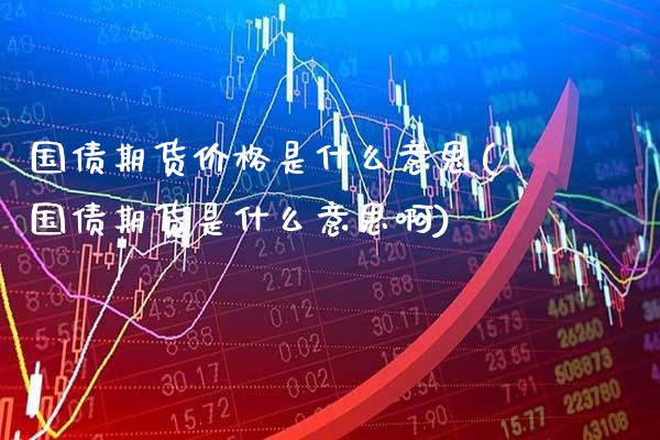 国债期货价格是什么意思(国债期货是什么意思啊) (https://www.njaxzs.com/) 黄金期货 第1张