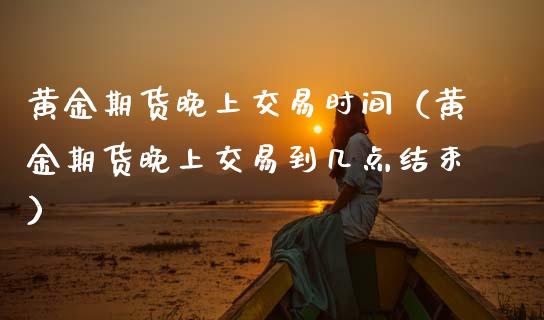 黄金期货晚上交易时间（黄金期货晚上交易到几点结束） (https://www.njaxzs.com/) 期货行情 第1张
