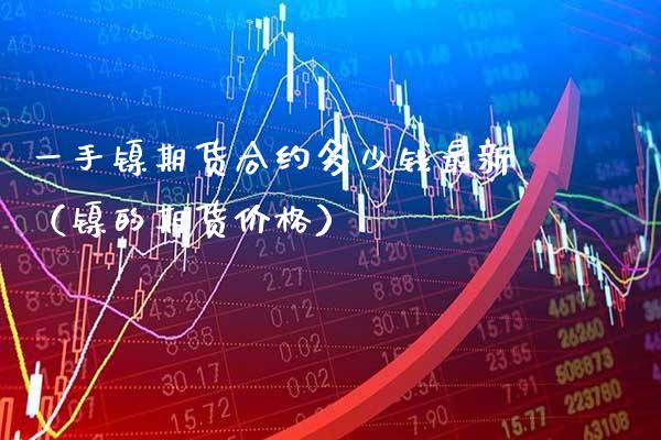 一手镍期货合约多少钱最新（镍的期货） (https://www.njaxzs.com/) 原油期货 第1张