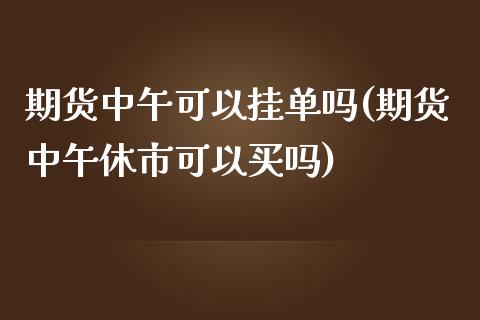 期货中午可以挂单吗(期货中午休市可以买吗) (https://www.njaxzs.com/) 内盘期货 第1张