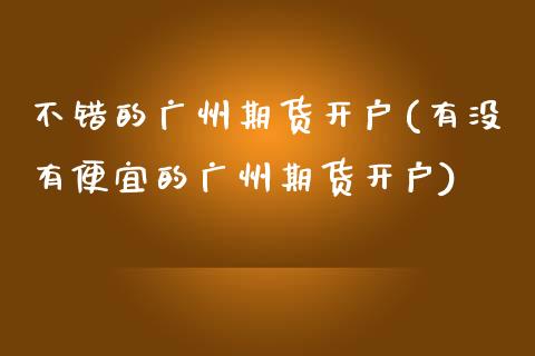 不错的广州期货开户(有没有便宜的广州期货开户) (https://www.njaxzs.com/) 期货投资 第1张