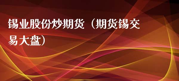 锡业股份炒期货（期货锡交易大盘） (https://www.njaxzs.com/) 期货直播间 第1张