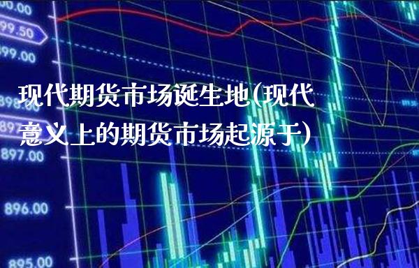 现代期货市场诞生地(现代意义上的期货市场起源于) (https://www.njaxzs.com/) 内盘期货 第1张