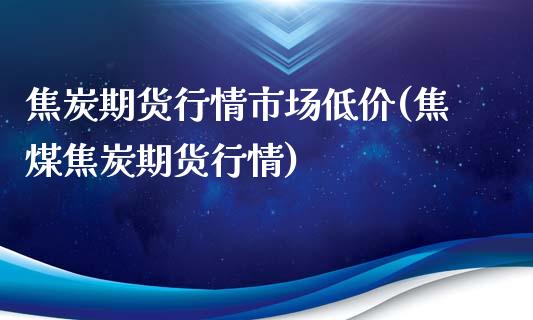 焦炭期货行情市场低价(焦煤焦炭期货行情) (https://www.njaxzs.com/) 期货行情 第1张