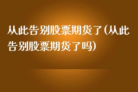 从此告别股票期货了(从此告别股票期货了吗) (https://www.njaxzs.com/) 原油期货 第1张