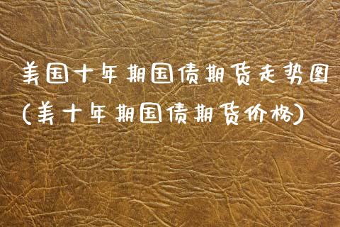 美国十年期国债期货走势图(美十年期国债期货价格) (https://www.njaxzs.com/) 原油期货 第1张