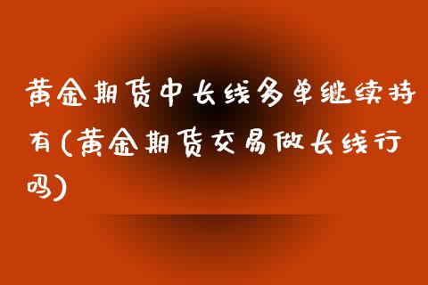 黄金期货中长线多单继续持有(黄金期货交易做长线行吗) (https://www.njaxzs.com/) 期货行情 第1张
