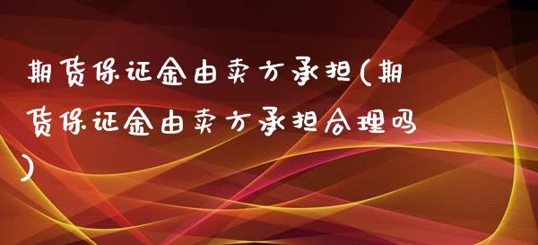 期货保证金由卖方承担(期货保证金由卖方承担合理吗) (https://www.njaxzs.com/) 期货直播间 第1张