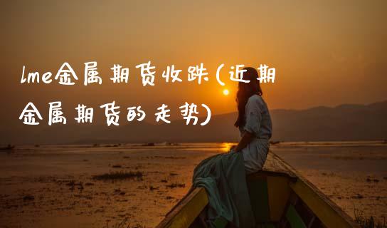 lme金属期货收跌(近期金属期货的走势) (https://www.njaxzs.com/) 黄金期货 第1张