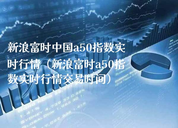 新浪富时中国a50指数实时行情（新浪富时a50指数实时行情交易时间） (https://www.njaxzs.com/) 期货直播间 第1张