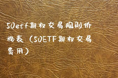 50etf期权交易规则表（50ETF期权交易费用） (https://www.njaxzs.com/) 内盘期货 第1张