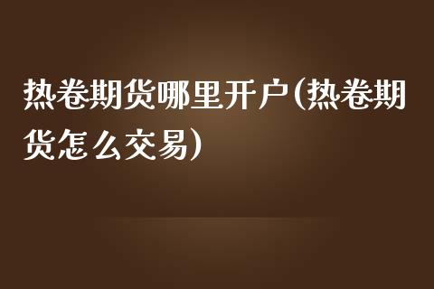 热卷期货哪里开户(热卷期货怎么交易) (https://www.njaxzs.com/) 期货开户 第1张