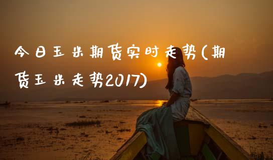 今日玉米期货实时走势(期货玉米走势2017) (https://www.njaxzs.com/) 期货开户 第1张