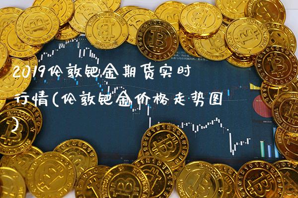 2019伦敦钯金期货实时行情(伦敦钯金价格走势图) (https://www.njaxzs.com/) 原油期货 第1张