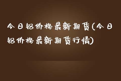 今日铝最新期货(今日铝最新期货行情) (https://www.njaxzs.com/) 期货直播间 第1张
