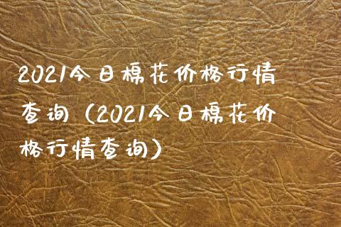 2021今日棉花行情查询（2021今日棉花行情查询） (https://www.njaxzs.com/) 期货直播间 第1张
