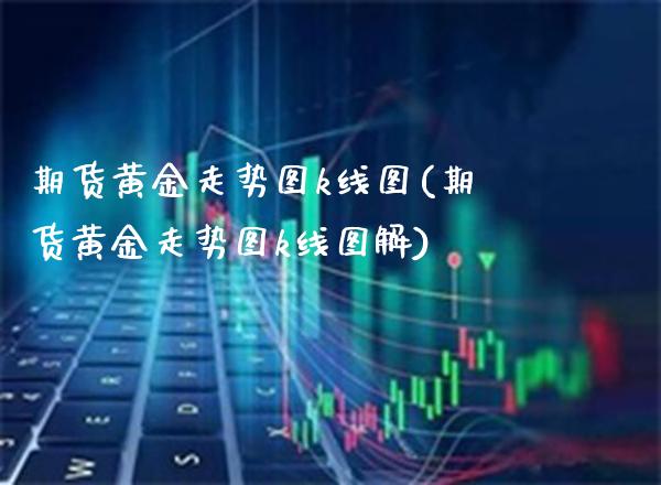 期货黄金走势图k线图(期货黄金走势图k线图解) (https://www.njaxzs.com/) 期货行情 第1张