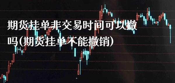 期货挂单非交易时间可以撤吗(期货挂单不能撤销) (https://www.njaxzs.com/) 黄金期货 第1张