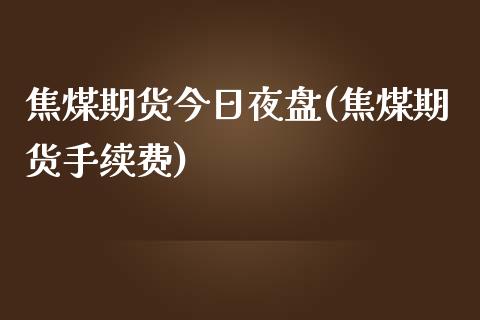 焦煤期货今日夜盘(焦煤期货手续费) (https://www.njaxzs.com/) 期货开户 第1张